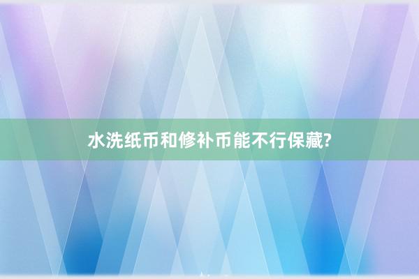 水洗纸币和修补币能不行保藏?