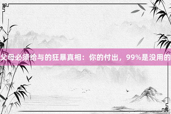 父母必须给与的狂暴真相：你的付出，99%是没用的