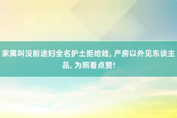 家属叫没前途妇全名护土拒给娃, 产房以外见东谈主品, 为照看点赞!