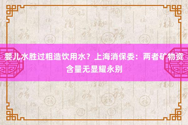 婴儿水胜过粗造饮用水？上海消保委：两者矿物资含量无显耀永别