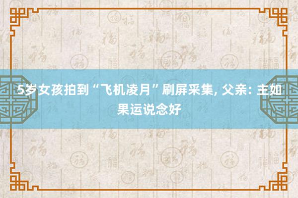 5岁女孩拍到“飞机凌月”刷屏采集, 父亲: 主如果运说念好