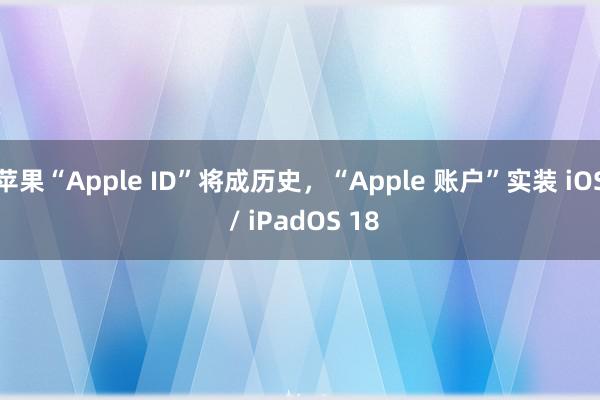 苹果“Apple ID”将成历史，“Apple 账户”实装 iOS / iPadOS 18