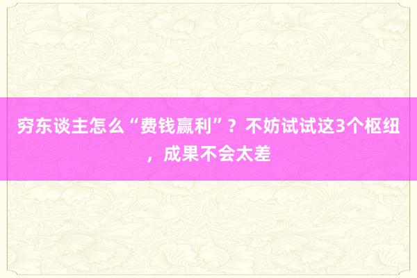 穷东谈主怎么“费钱赢利”？不妨试试这3个枢纽，成果不会太差