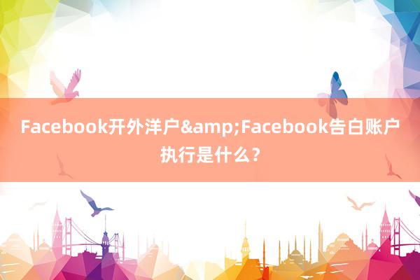 Facebook开外洋户&Facebook告白账户执行是什么？