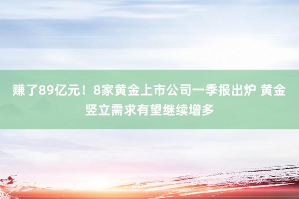 赚了89亿元！8家黄金上市公司一季报出炉 黄金竖立需求有望继续增多