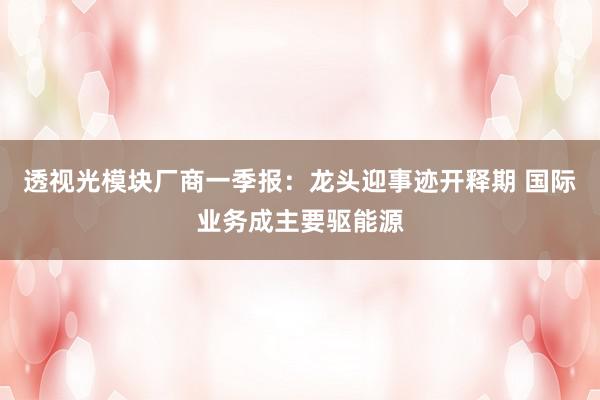 透视光模块厂商一季报：龙头迎事迹开释期 国际业务成主要驱能源