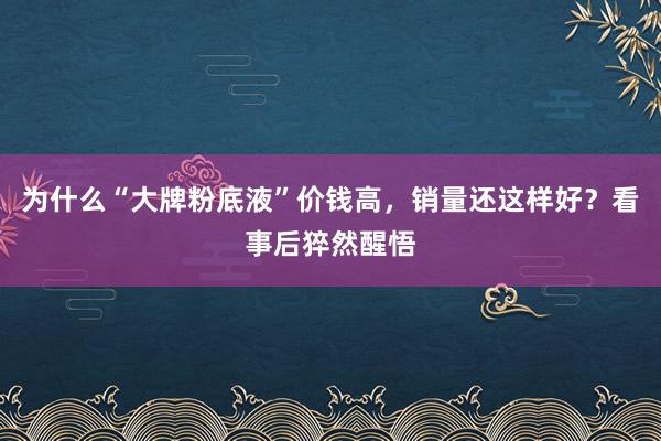 为什么“大牌粉底液”价钱高，销量还这样好？看事后猝然醒悟