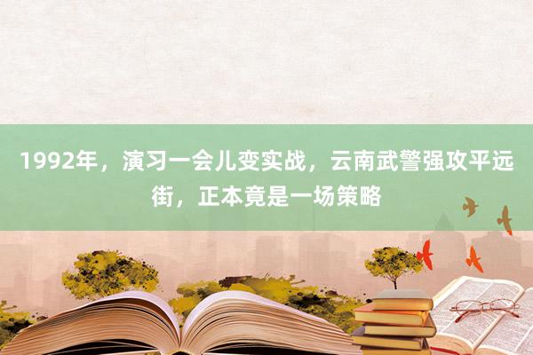 1992年，演习一会儿变实战，云南武警强攻平远街，正本竟是一场策略