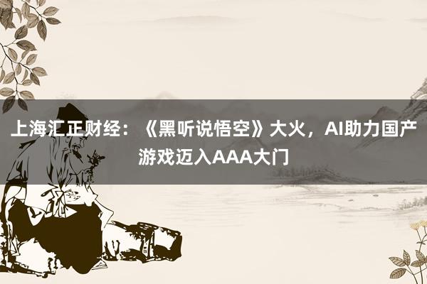 上海汇正财经：《黑听说悟空》大火，AI助力国产游戏迈入AAA大门