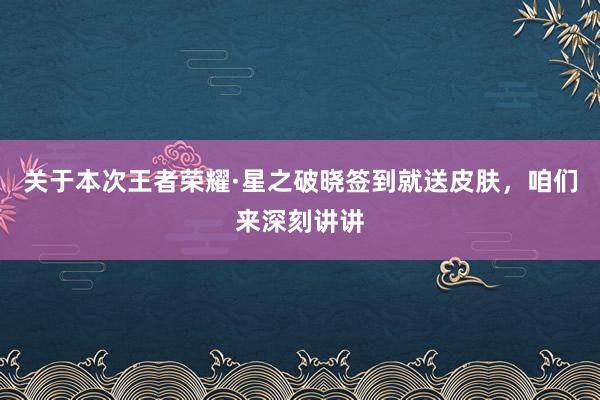 关于本次王者荣耀·星之破晓签到就送皮肤，咱们来深刻讲讲