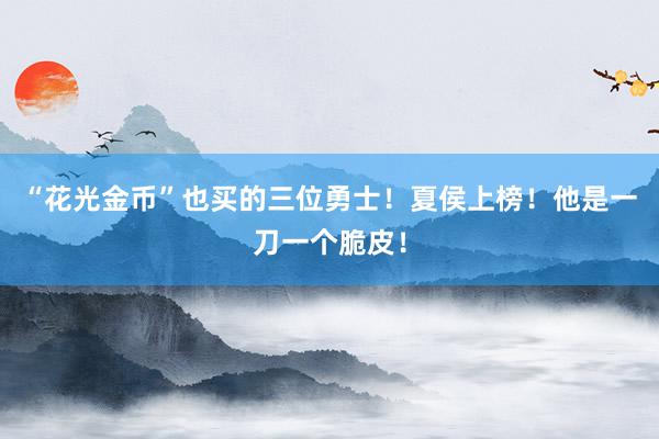 “花光金币”也买的三位勇士！夏侯上榜！他是一刀一个脆皮！