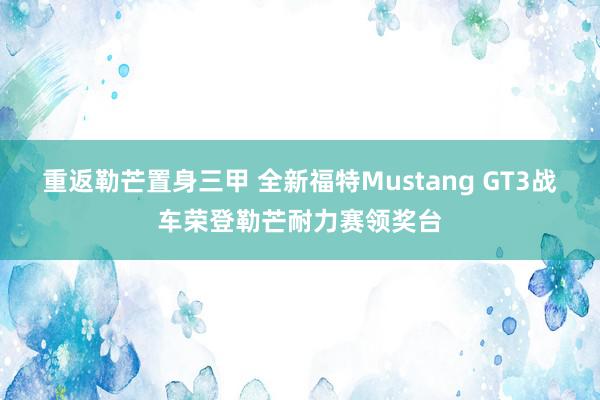 重返勒芒置身三甲 全新福特Mustang GT3战车荣登勒芒耐力赛领奖台