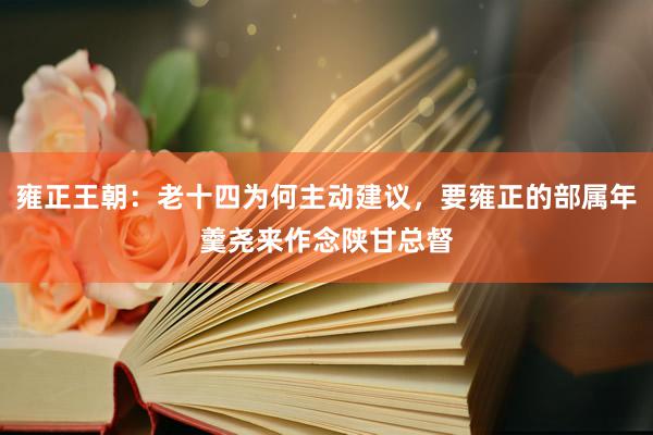 雍正王朝：老十四为何主动建议，要雍正的部属年羹尧来作念陕甘总督