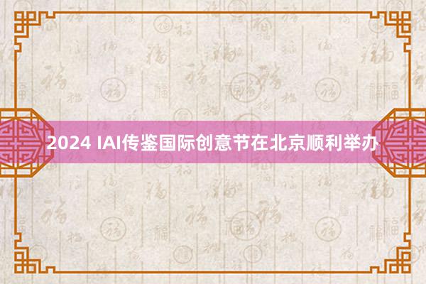 2024 IAI传鉴国际创意节在北京顺利举办