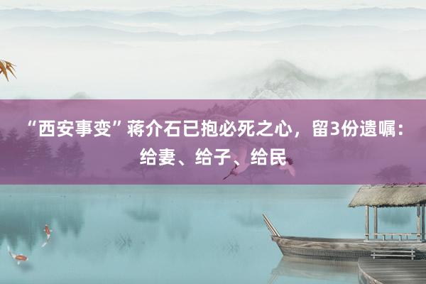 “西安事变”蒋介石已抱必死之心，留3份遗嘱：给妻、给子、给民