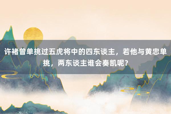 许褚曾单挑过五虎将中的四东谈主，若他与黄忠单挑，两东谈主谁会奏凯呢？