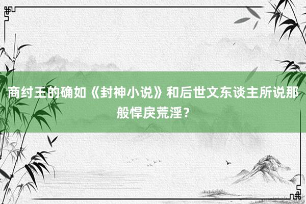 商纣王的确如《封神小说》和后世文东谈主所说那般悍戾荒淫？