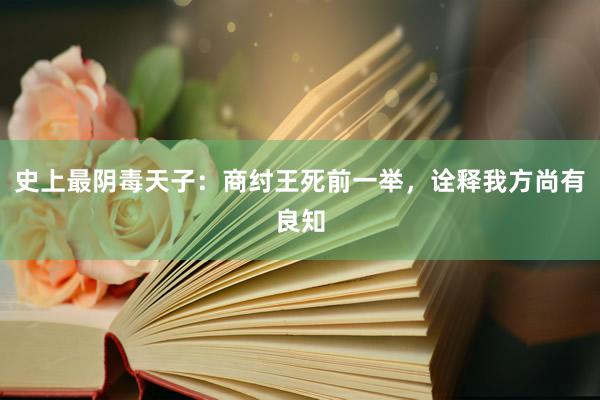 史上最阴毒天子：商纣王死前一举，诠释我方尚有良知