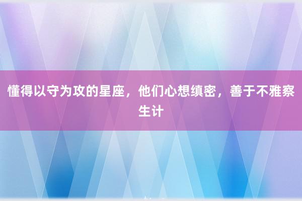 懂得以守为攻的星座，他们心想缜密，善于不雅察生计