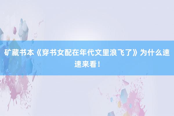 矿藏书本《穿书女配在年代文里浪飞了》为什么速速来看！