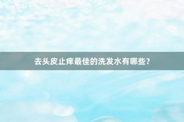 去头皮止痒最佳的洗发水有哪些？