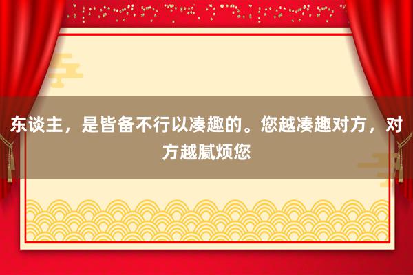 东谈主，是皆备不行以凑趣的。您越凑趣对方，对方越腻烦您