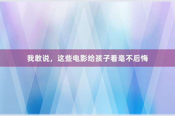 我敢说，这些电影给孩子看毫不后悔