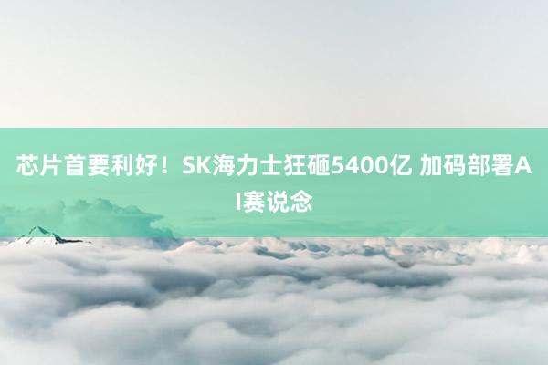 芯片首要利好！SK海力士狂砸5400亿 加码部署AI赛说念