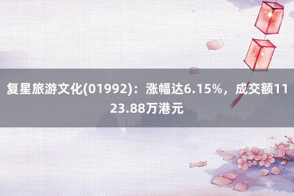 复星旅游文化(01992)：涨幅达6.15%，成交额1123.88万港元