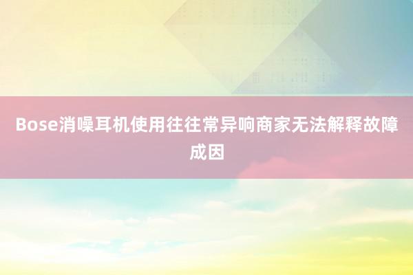 Bose消噪耳机使用往往常异响商家无法解释故障成因