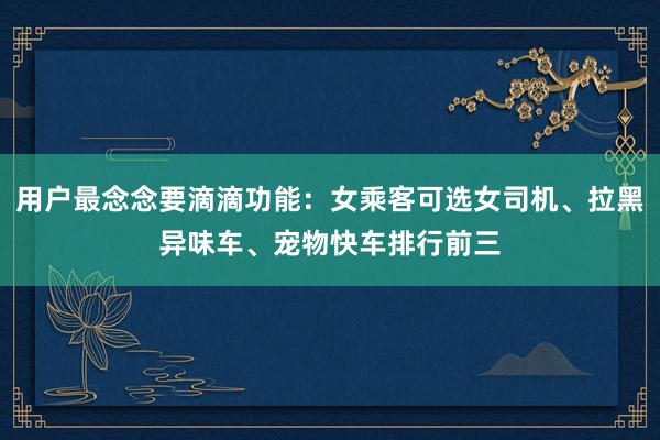 用户最念念要滴滴功能：女乘客可选女司机、拉黑异味车、宠物快车排行前三