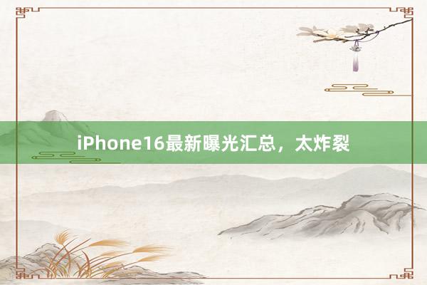 iPhone16最新曝光汇总，太炸裂