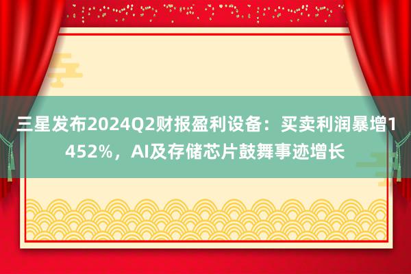 三星发布2024Q2财报盈利设备：买卖利润暴增1452%，AI及存储芯片鼓舞事迹增长