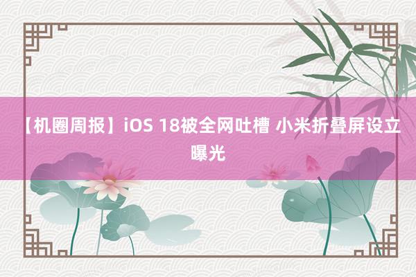 【机圈周报】iOS 18被全网吐槽 小米折叠屏设立曝光