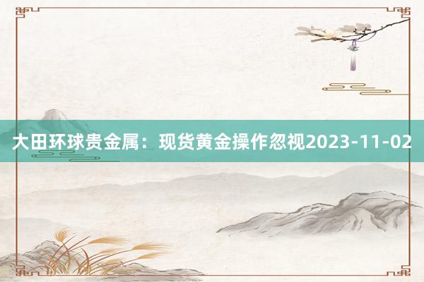 大田环球贵金属：现货黄金操作忽视2023-11-02