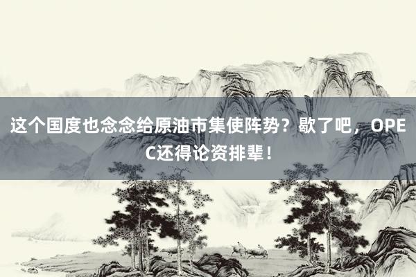 这个国度也念念给原油市集使阵势？歇了吧，OPEC还得论资排辈！