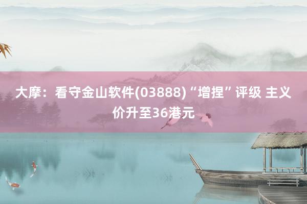 大摩：看守金山软件(03888)“增捏”评级 主义价升至36港元