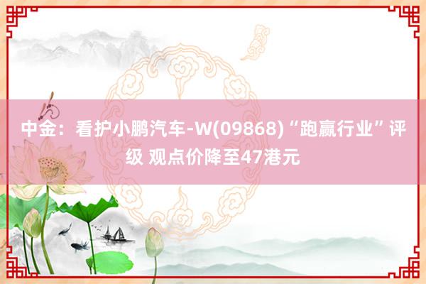 中金：看护小鹏汽车-W(09868)“跑赢行业”评级 观点价降至47港元