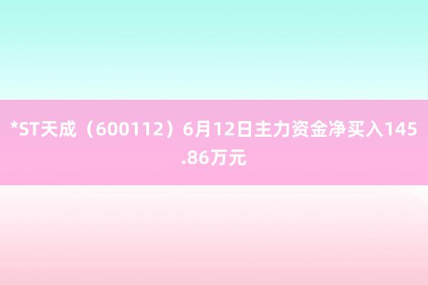 *ST天成（600112）6月12日主力资金净买入145.86万元