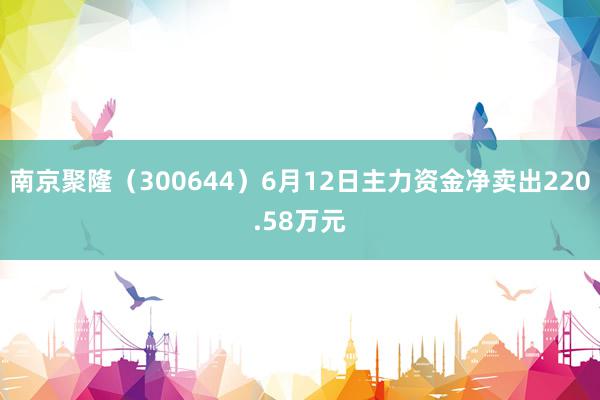 南京聚隆（300644）6月12日主力资金净卖出220.58万元