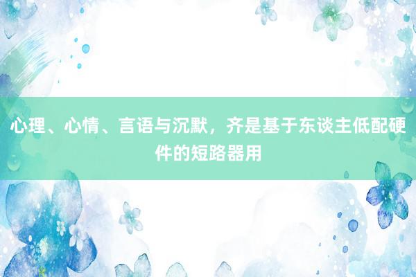 心理、心情、言语与沉默，齐是基于东谈主低配硬件的短路器用