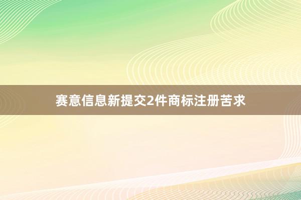 赛意信息新提交2件商标注册苦求