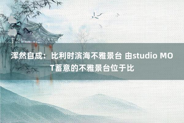 浑然自成：比利时滨海不雅景台 由studio MOT蓄意的不雅景台位于比