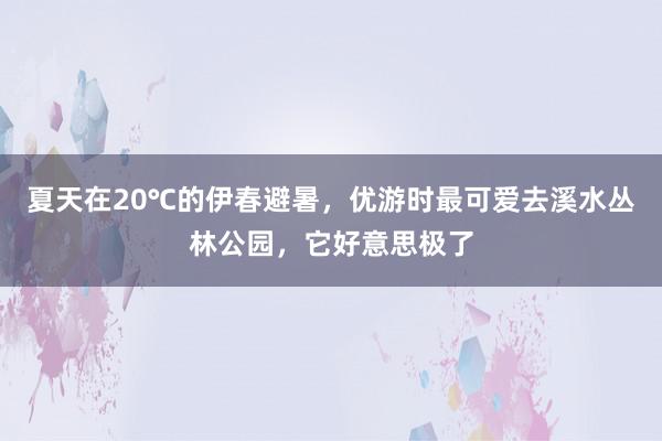 夏天在20℃的伊春避暑，优游时最可爱去溪水丛林公园，它好意思极了