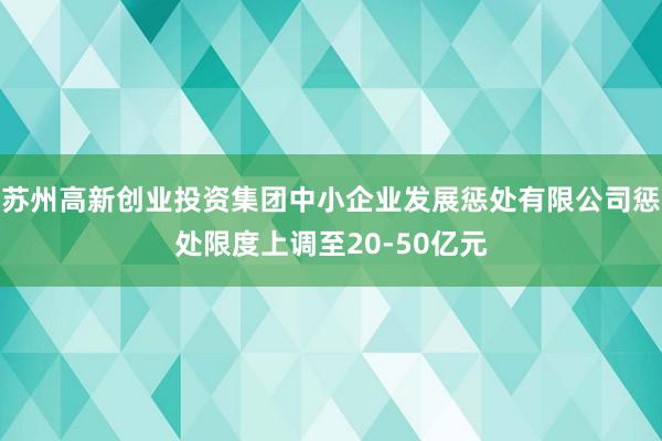 苏州高新创业投资集团中小企业发展惩处有限公司惩处限度上调至20-50亿元