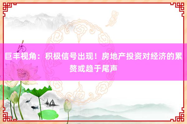 巨丰视角：积极信号出现！房地产投资对经济的累赘或趋于尾声