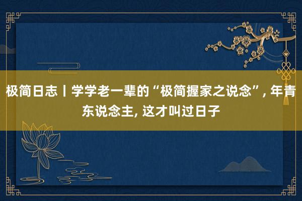 极简日志丨学学老一辈的“极简握家之说念”, 年青东说念主, 这才叫过日子