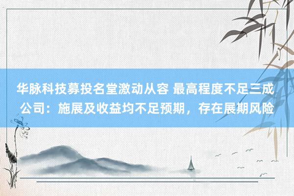 华脉科技募投名堂激动从容 最高程度不足三成 公司：施展及收益均不足预期，存在展期风险