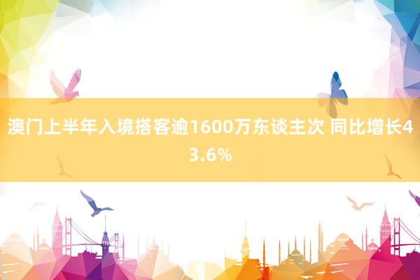 澳门上半年入境搭客逾1600万东谈主次 同比增长43.6%