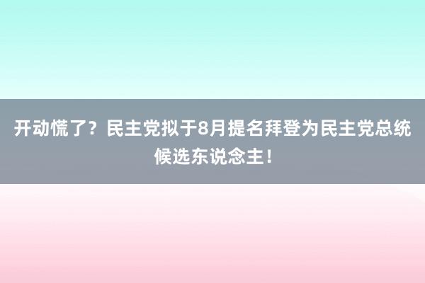 开动慌了？民主党拟于8月提名拜登为民主党总统候选东说念主！